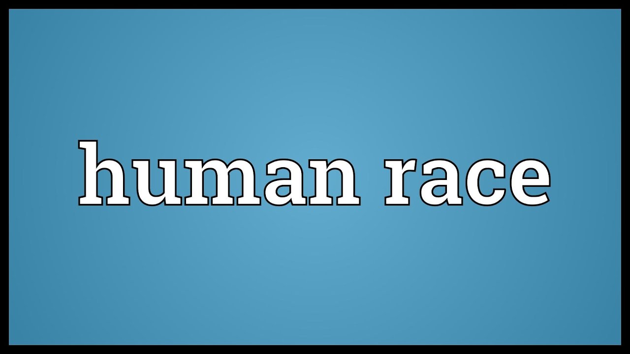 Giải thích Human race là gì và tầm quan trọng của nó đối với con người